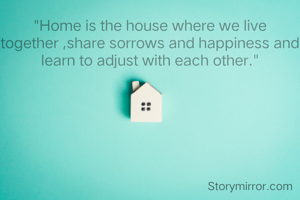 "Home is the house where we live together ,share sorrows and happiness and learn to adjust with each other."