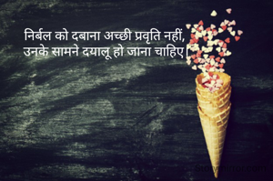 निर्बल को दबाना अच्छी प्रवृति नहीं, 
उनके सामने दयालू हो जाना चाहिए।
