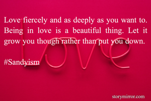Love fiercely and as deeply as you want to. Being in love is a beautiful thing. Let it grow you though rather than put you down. 

#Sandyism