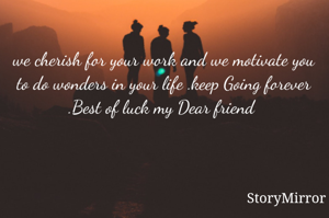 we cherish for your work and we motivate you to do wonders in your life .keep Going forever .Best of luck my Dear friend 