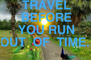 TRAVEL
BEFORE
YOU RUN
OUT  OF  TIME. 