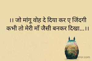 ।। जो मांगू वोह दे दिया कर ए जिंदगी
कभी तो मेरी माँ जैसी बनकर दिखा...।।