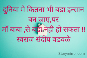 दुनिया मे कितना भी बडा इन्सान बन जाए,पर
माँ बाबा ,से बडा नही हो सकता !!
स्वराज संदीप वडवळे