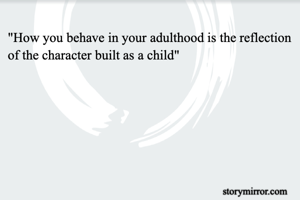 "How you behave in your adulthood is the reflection of the character built as a child"