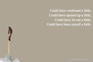 Could have confessed a little,
Could have opened up a little,
Could have let out a little,
Could have been myself a little.