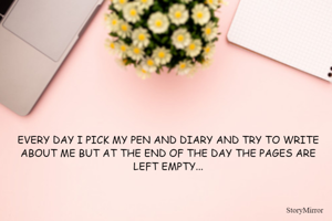 EVERY DAY I PICK MY PEN AND DIARY AND TRY TO WRITE ABOUT ME BUT AT THE END OF THE DAY THE PAGES ARE LEFT EMPTY...