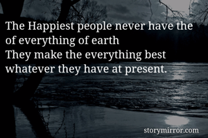 The Happiest people never have the of everything of earth
They make the everything best whatever they have at present.
