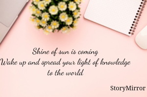 Shine of sun is coming
Wake up and spread your light of knowledge to the world