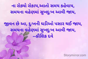 ના રોક્યો રોકાય,આતો સમય કહેવાય,
સમયના વહેણમાં સુખદુઃખ આવી જાય,

જીવન છે આ, દુઃખની ઘડીઓ પસાર થઈ જાય,
સમયના વહેણમાં સુખદુઃખ આવી જાય,
--કૌશિક દવે