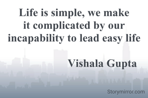 Life is simple, we make it complicated by our incapability to lead easy life

                    Vishala Gupta