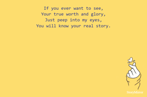 If you ever want to see,
Your true worth and glory,
Just peep into my eyes,
You will know your real story.