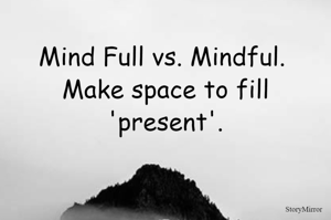 Mind Full vs. Mindful.  Make space to fill 'present'.