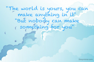 "The world is yours, you can make anything in it"
"But nobody can make something for you"
