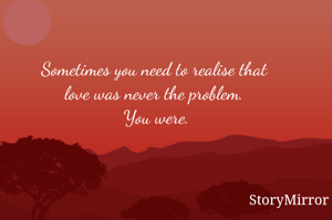 Sometimes you need to realise that love was never the problem. You were.