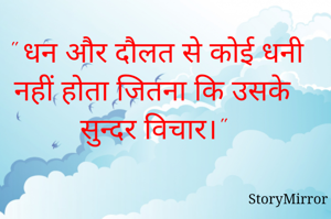 " धन और दौलत से कोई धनी नहीं होता जितना कि उसके  सुन्दर विचार।"
