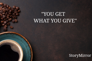          "YOU GET 
     WHAT YOU GIVE"
