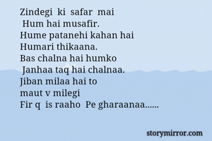 Zindegi  ki  safar  mai
 Hum hai musafir.
Hume patanehi kahan hai 
Humari thikaana. 
Bas chalna hai humko
 Janhaa taq hai chalnaa. 
Jiban milaa hai to 
maut v milegi
Fir q  is raaho  Pe gharaanaa......

