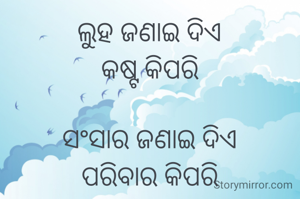 ଲୁହ ଜଣାଇ ଦିଏ
କଷ୍ଟ କିପରି

ସଂସାର ଜଣାଇ ଦିଏ
ପରିବାର କିପରି

ବଚନ ଜଣାଇ ଦିଏ
ମଣିଷ କିପରି

ନଜର ଜଣାଇ ଦିଏ 
ସୁନ୍ଦରତା କିପରି
ଆଉ
ସମୟ ଜଣାଇ ଦିଏ 
ସମ୍ପର୍କ କିପରି
