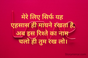 मेरे लिए सिर्फ यह 
एहसास ही मायने रखता है,
अब इस रिश्ते का नाम 
चलो ही तुम रख लो।