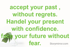 accept your past ,
without regrets.
Handel your present with confidence.
face your future without fear.