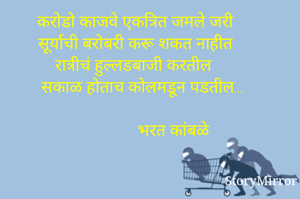 करोडो काजवे एकत्रित जमले जरी  
सूर्याची बरोबरी करू शकत नाहीत  
रात्रीचं हुल्लडबाजी करतील  
सकाळ होताच कोलमडून पडतील...

              भरत कांबळे