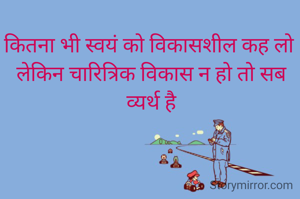 कितना भी स्वयं को विकासशील कह लो 
लेकिन चारित्रिक विकास न हो तो सब व्यर्थ है