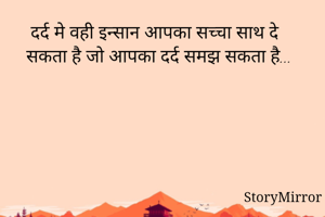 दर्द मे वही इन्सान आपका सच्चा साथ दे सकता है जो आपका दर्द समझ सकता है...