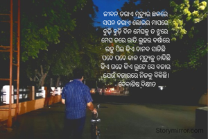 ଜୀବନ ଡରାଏ ମୃତ୍ୟୁର ଛକରେ 
ସପନ ଡରାଏ ଲୋଭର ମାପରେ 
ବୁଡ଼ି ବୁଡ଼ି ଦିନ ମେଘକୁ ତ ଝୁରେ 
ମେଘ ଡରେ ରାତି ଲୁହର ବର୍ଷାରେ 
ଲହୁ ପିଇ କିଏ ଦାନବ ସାଜିଛି 
ପଦେ ପଦେ କାଳ ମୃତ୍ୟୁକୁ ଡାକିଛି
କିଏ ଗଢେ କିଏ ଲୁଟେ ସେ ବଜାର 
ଯେଉଁ ବଜାରରେ ନିଜକୁ ବିକିଛି।
- ଦେବାଶିଷ ଦିକ୍ଷୀତ 