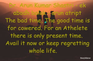 Dr. Arun Kumar Shastri - ek abodh balak - arun atript
The bad time, The good time is for cowered. For an Athelete there is only present time.  Avail it now or keep regretting whole life.     