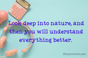 Look deep into nature, and then you will understand everything better. 