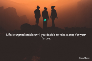 Life is unpredictable until you decide to take a step for your future.