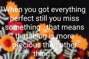 When you got everything perfect still you miss something...that means that thing is more precious than other things.