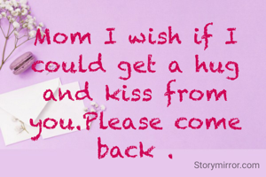 Mom I wish if I could get a hug and kiss from you.Please come back .