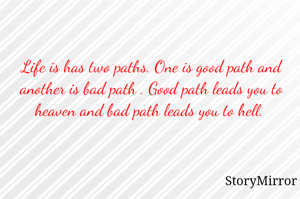 Life is has two paths. One is good path and another is bad path . Good path leads you to heaven and bad path leads you to hell. 