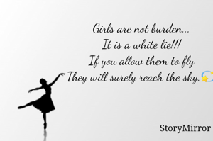 Girls are not burden...
It is a white lie!!!
If you allow them to fly
They will surely reach the sky.💫