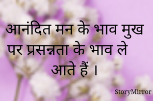 आनंदित मन के भाव मुख पर प्रसन्नता के भाव ले आते हैं ।