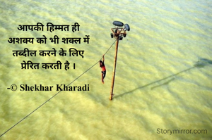 आपकी हिम्मत ही
अशक्य को भी शक्ल में
तब्दील करने के लिए
प्रेरित करती है ।

-© Shekhar Kharadi