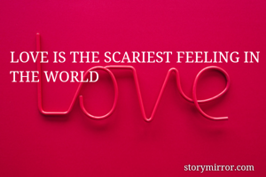 LOVE IS THE SCARIEST FEELING IN THE WORLD