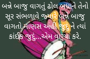 બન્ને બાજુ વાગતું ઢોલ બધાને તેનો સૂર સંભળાવે જ્યારે બન્ને બાજુ વાગતો માણસ અંહી જુદું ને ત્યાં કાંઈક જુદું...એમ વાગ્યા કરે.