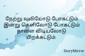நேற்று வலியோடு போகட்டும்
இன்று தெளிவோடு போகட்டும்
நாளை விடியலோடு
பிறக்கட்டும்.