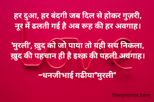 हर दुआ, हर बंदगी जब दिल से होकर गुज़री,
नूर में ढलती गई है अब रूह की हर अवगाह।

'मुरली', ख़ुद को जो पाया तो यही सच निकला,
ख़ुद की पहचान ही है इश्क़ की पहली अवगाह।

-धनजीभाई गढीया"मुरली" 