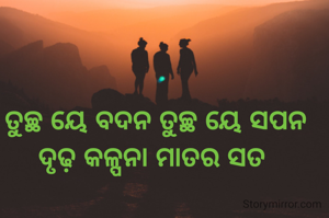 ତୁଚ୍ଛ ୟେ ବଦନ ତୁଚ୍ଛ ୟେ ସପନ
ଦୃଢ଼ କଳ୍ପନା ମାତର ସତ 
      