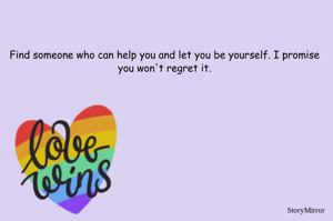 Find someone who can help you and let you be yourself. I promise you won't regret it.