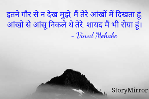 इतने गौर से न देख मुझे, मैं तेरे आंखों में दिखता हूं,
आंखो से आंसू निकले थे तेरे, शायद मैं भी रोया हूं।
                    - Vinod Mohabe 