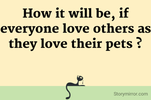 How it will be, if everyone love others as they love their pets ?