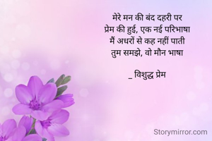 
मेरे मन की बंद दहरी पर
प्रेम की हुई, एक नई परिभाषा
मैं अधरों से कह नहीं पाती
तुम समझे, वो मौन भाषा

_ विशुद्ध प्रेम