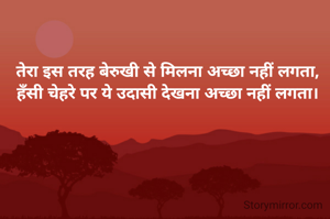 तेरा इस तरह बेरुखी से मिलना अच्छा नहीं लगता,
हँसी चेहरे पर ये उदासी देखना अच्छा नहीं लगता।