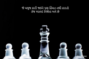 જે બધુજ હારી જઈને પણ હિંમત નથી હારતો
તેજ અંતમાં વિજેતા બને છે