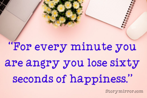 “For every minute you are angry you lose sixty seconds of happiness.”