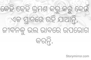 କେହି କେହି ଭ୍ରମଣ କରୁ କରୁ କେଉଁ ଏକ ସ୍ଥାନରେ ରହି ଯାଆନ୍ତି, 
ଜୀବନକୁ ଭଲ ଭାବରେ ଉପଭୋଗ କରନ୍ତି. 
